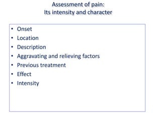 Assessment of pain:
Its intensity and character
• Onset
• Location
• Description
• Aggravating and relieving factors
• Previous treatment
• Effect
• Intensity
 