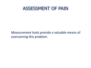 ASSESSMENT OF PAIN
Measurement tools provide a valuable means of
overcoming this problem.
 