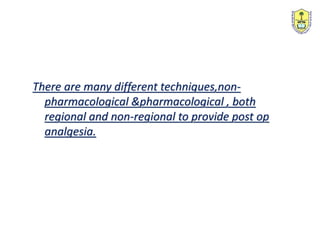 There are many different techniques,non-
pharmacological &pharmacological , both
regional and non-regional to provide post op
analgesia.
 