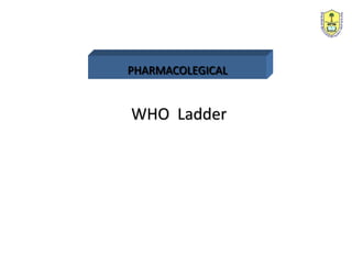 PHARMACOLEGICAL
WHO Ladder
An essential principle in using medications to
manage pain is to individualize the regimen
to the patient
 