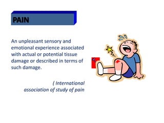 PAIN
An unpleasant sensory and
emotional experience associated
with actual or potential tissue
damage or described in terms of
such damage.
( International
association of study of pain
1979)
 