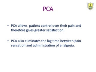PCA
• PCA allows patient control over their pain and
therefore gives greater satisfaction.
• PCA also eliminates the lag time between pain
sensation and administration of analgesia.
 