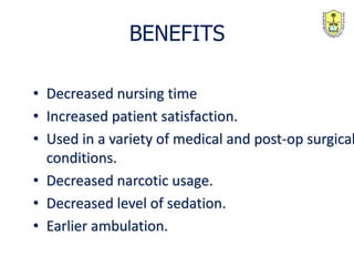 • Decreased nursing time
• Increased patient satisfaction.
• Used in a variety of medical and post-op surgical
conditions.
• Decreased narcotic usage.
• Decreased level of sedation.
• Earlier ambulation.
BENEFITS
 