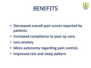 • Decreased overall pain scores reported by
patients.
• Increased compliance to post op care.
• Less anxiety.
• More autonomy regarding pain control.
• Improved rest and sleep pattern
BENEFITS
 