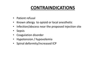 CONTRAINDICATIONS
• Patient refusal
• Known allergy to opioid or local anesthetic
• Infection/abscess near the proposed injection site
• Sepsis
• Coagulation disorder
• Hypotension / hypovolemia
• Spinal deformity/increased ICP
 
