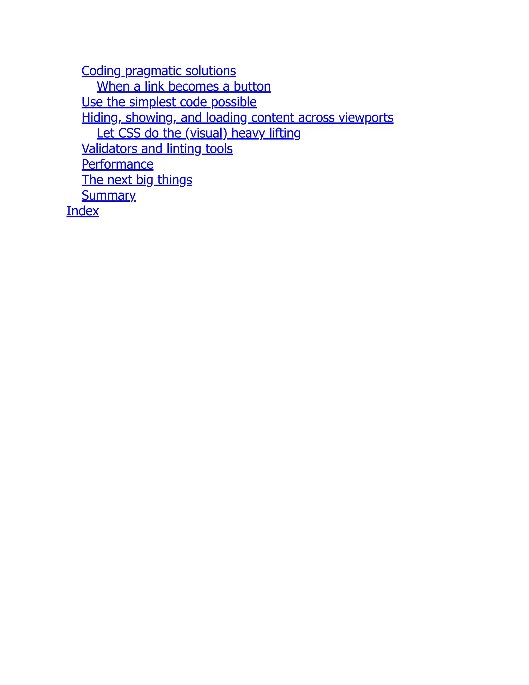 Coding pragmatic solutions When a link becomes a button Use the simplest code possible Hiding, showing, and loading content across viewports Let CSS do the (visual) heavy lifting Validators and linting tools Performance The next big things Summary Index 