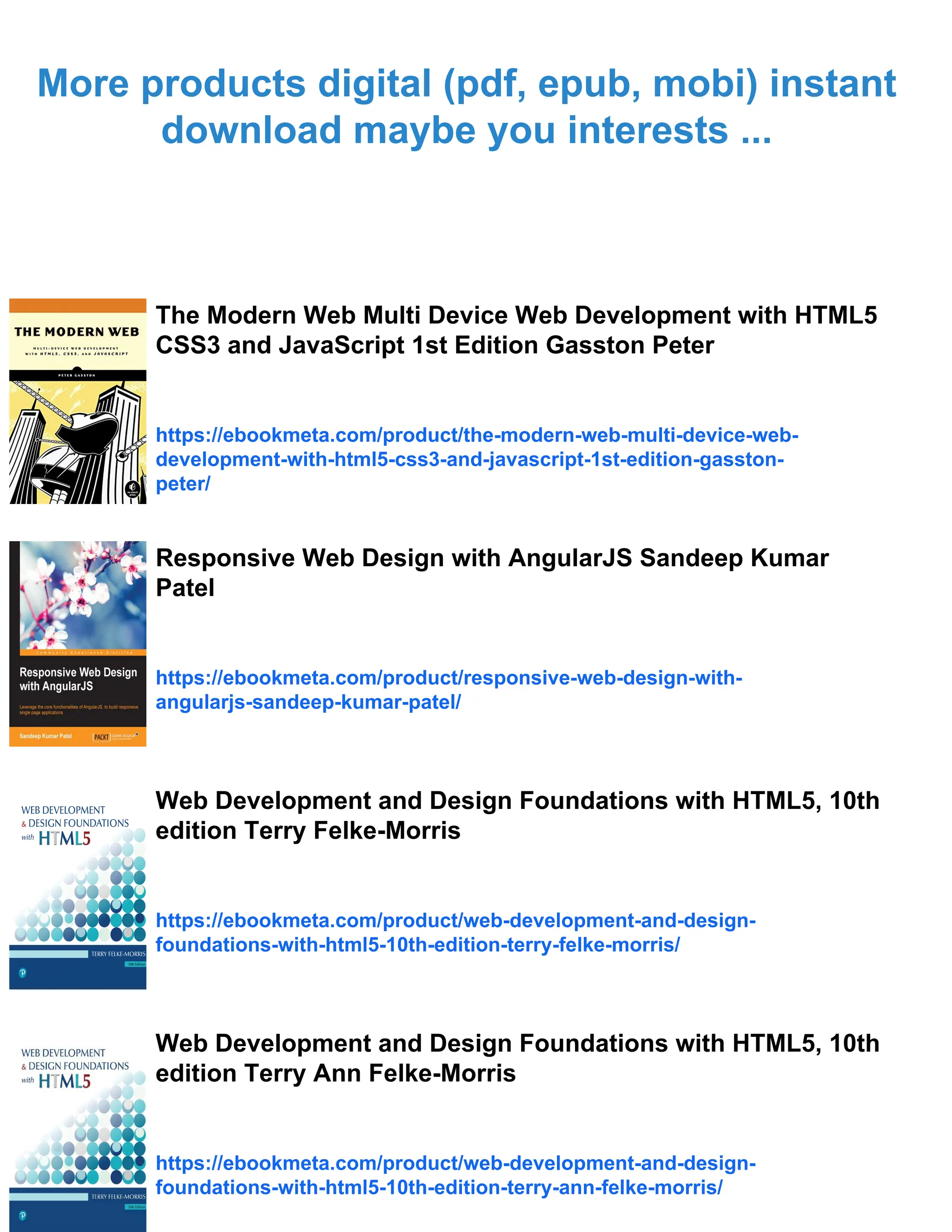 More products digital (pdf, epub, mobi) instant download maybe you interests ... The Modern Web Multi Device Web Development with HTML5 CSS3 and JavaScript 1st Edition Gasston Peter https://ebookmeta.com/product/the-modern-web-multi-device-web- development-with-html5-css3-and-javascript-1st-edition-gasston- peter/ Responsive Web Design with AngularJS Sandeep Kumar Patel https://ebookmeta.com/product/responsive-web-design-with- angularjs-sandeep-kumar-patel/ Web Development and Design Foundations with HTML5, 10th edition Terry Felke-Morris https://ebookmeta.com/product/web-development-and-design- foundations-with-html5-10th-edition-terry-felke-morris/ Web Development and Design Foundations with HTML5, 10th edition Terry Ann Felke-Morris https://ebookmeta.com/product/web-development-and-design- foundations-with-html5-10th-edition-terry-ann-felke-morris/ 