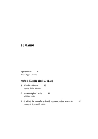 S U MÁ R I O

Apresentação

8

Lúcia Lippi Oliveira
PARTE I: SABERES SOBRE A CIDADE

1. Cidade e história

16

Maria Stella Bresciani
2. Antropologia e cidade

36

Gilberto Velho
3. A cidade da geografia no Brasil: percursos, crises, superações
Mauricio de Almeida Abreu

42

 