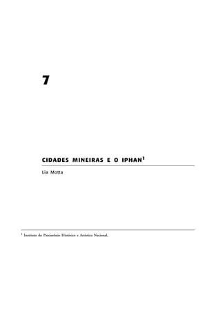 7

CIDADES MINEIR AS E O IP HAN 1
Lia Motta

1

Instituto do Patrimônio Histórico e Artístico Nacional.

 