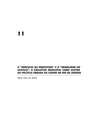 11

O “HÉRCULES DA PREFEITURA” E O “DEMOLIDOR DO
CASTELO”: O EXECUTIVO MUNICIPAL COMO GESTOR
DA POLÍTICA URBANA DA CIDADE DO RIO DE JANEIRO
Marly Silva da Motta

 