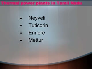 Thermal power plants in Tamil Nadu
» Neyveli
» Tuticorin
» Ennore
» Mettur
 