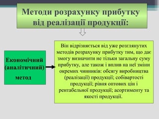 Методи розрахунку прибутку
від реалізації продукції:
Він відрізняється від уже розглянутих
методів розрахунку прибутку тим, що дає
змогу визначити не тільки загальну суму
прибутку, але також і вплив на неї зміни
окремих чинників: обсягу виробництва
(реалізації) продукції; собівартості
продукції; рівня оптових цін і
рентабельної продукції; асортименту та
якості продукції.
Економічний
(аналітичний)
метод
 