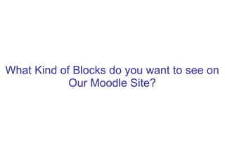 What Kind of Blocks do you want to see on
            Our Moodle Site?
 