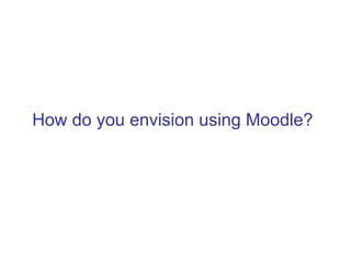 How do you envision using Moodle?
 