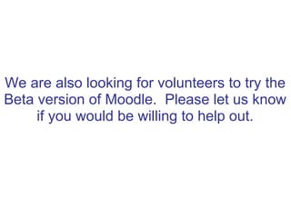We are also looking for volunteers to try the
Beta version of Moodle. Please let us know
     if you would be willing to help out.
 