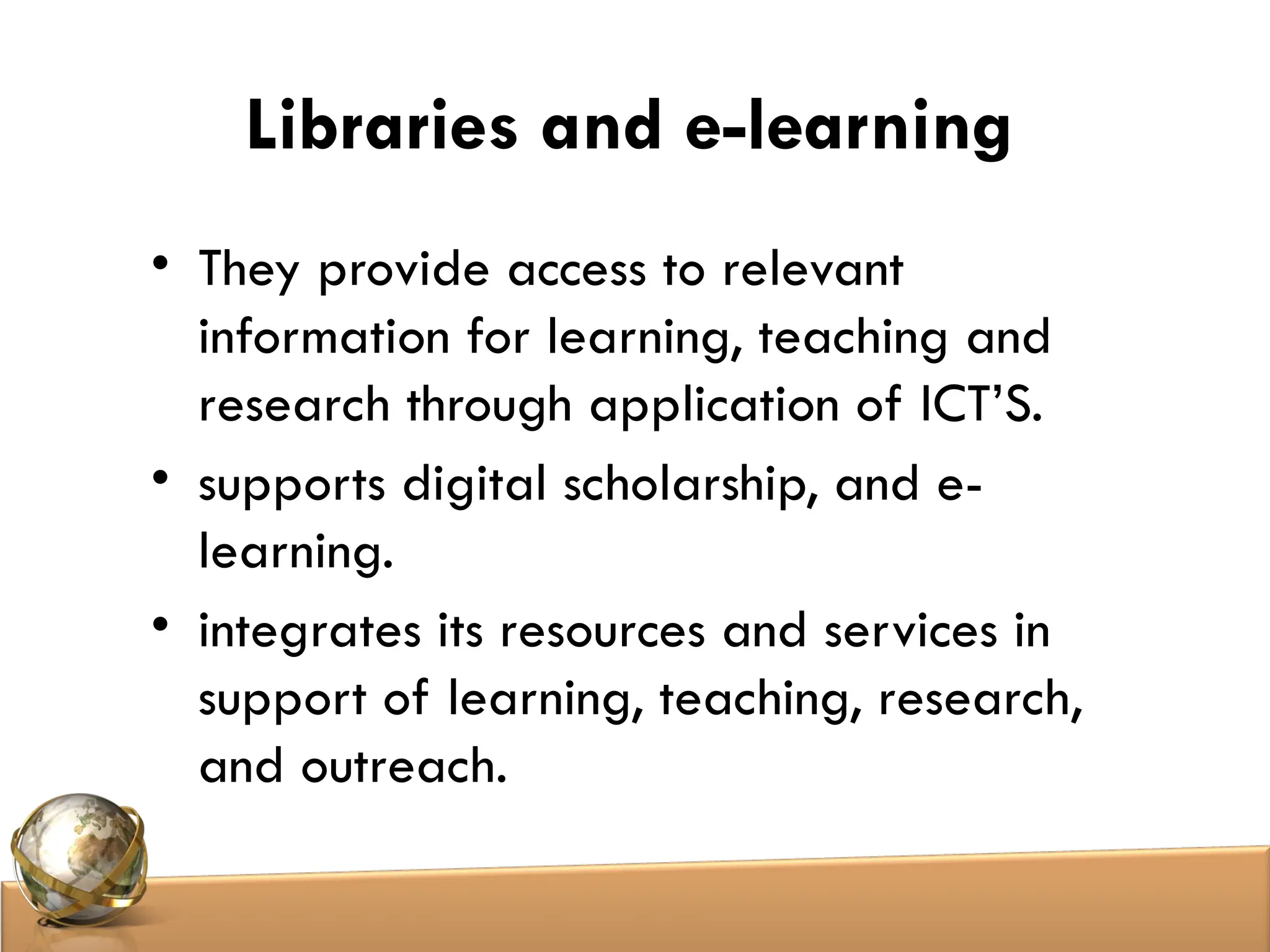 Libraries and e-learning
• They provide access to relevant
information for learning, teaching and
research through application of ICT’S.
• supports digital scholarship, and e-
learning.
• integrates its resources and services in
support of learning, teaching, research,
and outreach.
 