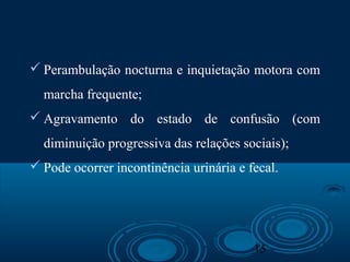 15
 Perambulação nocturna e inquietação motora com
marcha frequente;
 Agravamento do estado de confusão (com
diminuição progressiva das relações sociais);
 Pode ocorrer incontinência urinária e fecal.
 