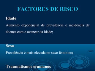 19
FACTORES DE RISCOFACTORES DE RISCO
IdadeIdade
Aumento exponencial de prevalência e incidência da
doença com o avançar da idade;
SexoSexo
Prevalência é mais elevada no sexo feminino;
Traumatismos cranianosTraumatismos cranianos
 