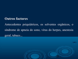 23
Outros factores
Antecedentes psiquiátricos, os solventes orgânicos, o
síndrome de apneia do sono, vírus do herpes, anestesia
geral, tabaco...
 