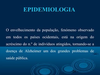 26
EPIDEMIOLOGIAEPIDEMIOLOGIA
O envelhecimento da população, fenómeno observado
em todos os países ocidentais, está na origem do
acréscimo do n.º de indivíduos atingidos, tornando-se a
doença de Alzheimer um dos grandes problemas de
saúde pública.
 