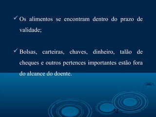 32
 Os alimentos se encontram dentro do prazo de
validade;
 Bolsas, carteiras, chaves, dinheiro, talão de
cheques e outros pertences importantes estão fora
do alcance do doente.
 