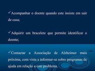 35
Acompanhar o doente quando este insiste em sair
de casa;
Adquirir um bracelete que permite identificar o
doente;
Contactar a Associação de Alzheimer mais
próxima, com vista a informar-se sobre programas de
ajuda em relação a este problema.
 