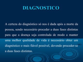 36
DIAGNOSTICODIAGNOSTICO
A certeza do diagnóstico só nos é dada após a morte da
pessoa, sendo necessário proceder a duas fases distintas
para que a doença seja controlada de modo a manter
uma melhor qualidade de vida é necessário obter um
diagnóstico o mais fiável possível, devendo proceder-se
a duas fases distintas.
 