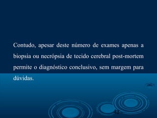 42
Contudo, apesar deste número de exames apenas a
biopsia ou necrópsia de tecido cerebral post-mortem
permite o diagnóstico conclusivo, sem margem para
dúvidas.
 