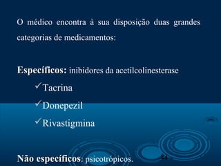 44
O médico encontra à sua disposição duas grandes
categorias de medicamentos:
EspecíficosEspecíficos: inibidores da acetilcolinesterase
Tacrina
Donepezil
Rivastigmina
Não específicosNão específicos: psicotrópicos.
 