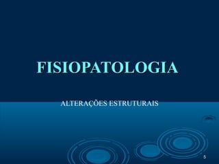 55
FISIOPATOLOGIAFISIOPATOLOGIA
ALTERAÇÕES ESTRUTURAIS
 