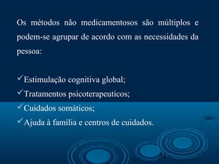 51
Os métodos não medicamentosos são múltiplos e
podem-se agrupar de acordo com as necessidades da
pessoa:
Estimulação cognitiva global;
Tratamentos psicoterapeuticos;
Cuidados somáticos;
Ajuda à família e centros de cuidados.
 
