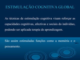 52
ESTIMULAÇÃO COGNITIVA GLOBALESTIMULAÇÃO COGNITIVA GLOBAL
As técnicas de estimulação cognitiva visam reforçar as
capacidades cognitivas, afectivas e sociais do indivíduo,
podendo ser aplicada terapia de aprendizagem.
São assim estimuladas funções como a memória e o
pensamento.
 