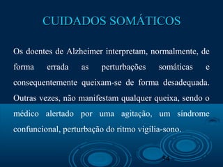 54
CUIDADOS SOMÁTICOSCUIDADOS SOMÁTICOS
Os doentes de Alzheimer interpretam, normalmente, de
forma errada as perturbações somáticas e
consequentemente queixam-se de forma desadequada.
Outras vezes, não manifestam qualquer queixa, sendo o
médico alertado por uma agitação, um síndrome
confuncional, perturbação do ritmo vigília-sono.
 