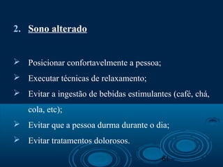 61
2. Sono alterado
 Posicionar confortavelmente a pessoa;
 Executar técnicas de relaxamento;
 Evitar a ingestão de bebidas estimulantes (café, chá,
cola, etc);
 Evitar que a pessoa durma durante o dia;
 Evitar tratamentos dolorosos.
 