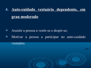 63
4. Auto-cuidado vestuário dependente, em
grau moderado
 Assistir a pessoa a vestir-se e despir-se;
 Motivar a pessoa a participar no auto-cuidado
vestuário.
 