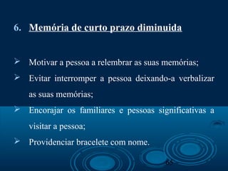 65
6. Memória de curto prazo diminuida
 Motivar a pessoa a relembrar as suas memórias;
 Evitar interromper a pessoa deixando-a verbalizar
as suas memórias;
 Encorajar os familiares e pessoas significativas a
visitar a pessoa;
 Providenciar bracelete com nome.
 