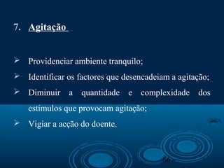 66
7. Agitação
 Providenciar ambiente tranquilo;
 Identificar os factores que desencadeiam a agitação;
 Diminuir a quantidade e complexidade dos
estímulos que provocam agitação;
 Vigiar a acção do doente.
 