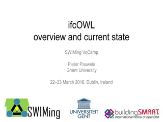 ifcOWL
overview and current state
SWIMing VoCamp
Pieter Pauwels
Ghent University
22–23 March 2016, Dublin, Ireland
 