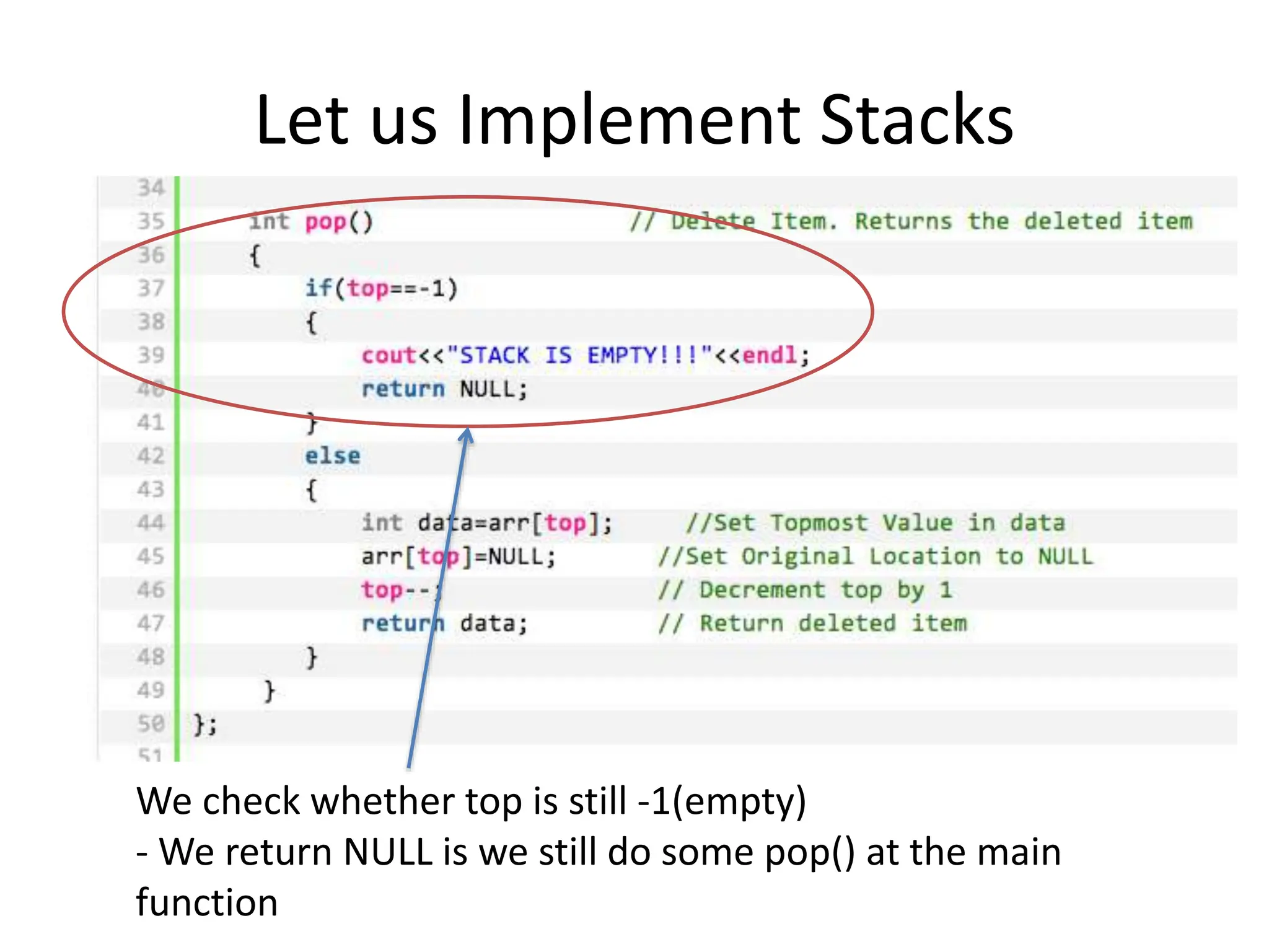 Let us Implement Stacks
We check whether top is still -1(empty)
- We return NULL is we still do some pop() at the main
function
 