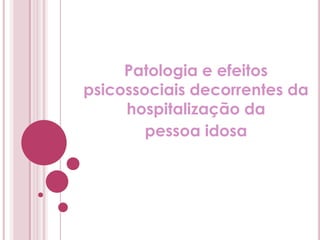 Patologia e efeitos psicossociais decorrentes da hospitalização da pessoa idosa 