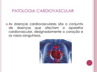 PATOLOGIA CARDIOVASCULARAs doenças cardiovasculares são o conjunto de doenças que afectam o aparelho cardiovascular, designadamente o coração e os vasos sanguíneos.