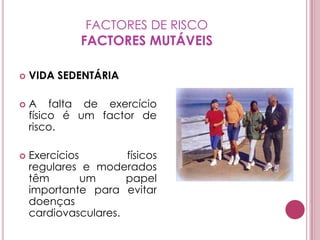 FACTORES DE RISCOFACTORES MUTÁVEISVIDA SEDENTÁRIAA falta de exercício físico é um factor de risco.Exercícios físicos regulares e moderados têm um papel importante para evitar doenças cardiovasculares.