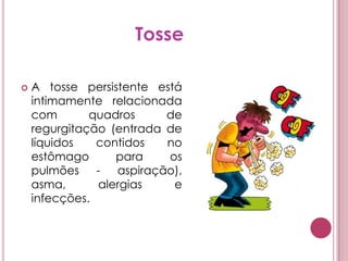 TosseA tosse persistente está intimamente relacionada com quadros de regurgitação (entrada de líquidos contidos no estômago para os pulmões - aspiração), asma, alergias e infecções. 