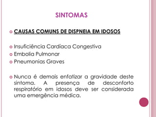 SINTOMASCAUSAS COMUNS DE DISPNEIA EM IDOSOS  Insuficiência Cardíaca CongestivaEmbolia PulmonarPneumonias Graves Nunca é demais enfatizar a gravidade deste sintoma. A presença de desconforto respiratório em idosos deve ser considerada uma emergência médica. 