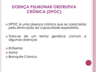 DOENÇA PULMONAR OBSTRUTIVA CRÓNICA (DPOC)DPOC é uma doença crónica que se caracteriza pela diminuição da capacidade respiratória. Trata-se de um termo genérico comum a algumas doenças: EnfisemaAsmaBronquite Crónica