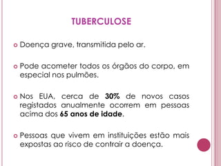 TUBERCULOSEDoença grave, transmitida pelo ar. Pode acometer todos os órgãos do corpo, em especial nos pulmões. Nos EUA, cerca de 30% de novos casos registados anualmente ocorrem em pessoas acima dos 65 anos de idade. Pessoas que vivem em instituições estão mais expostas ao risco de contrair a doença. 