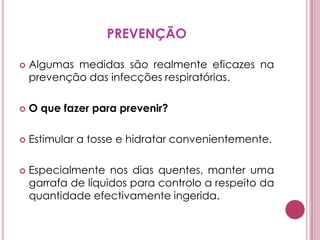 PREVENÇÃOAlgumas medidas são realmente eficazes na prevenção das infecções respiratórias. O que fazer para prevenir?Estimular a tosse e hidratar convenientemente. Especialmente nos dias quentes, manter uma garrafa de líquidos para controlo a respeito da quantidade efectivamente ingerida. 
