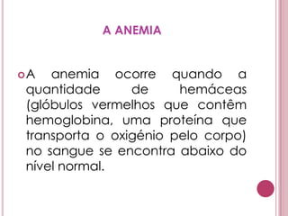 A ANEMIAA anemia ocorre quando a quantidade de hemáceas (glóbulos vermelhos que contêm hemoglobina, uma proteína que transporta o oxigénio pelo corpo) no sangue se encontra abaixo do nível normal.