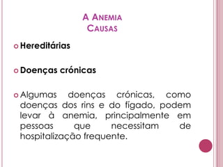 A AnemiaCausasHereditáriasDoenças crónicasAlgumas doenças crónicas, como doenças dos rins e do fígado, podem levar à anemia, principalmente em pessoas que necessitam de hospitalização frequente. 