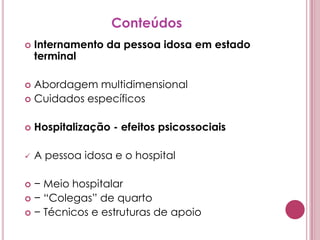 ConteúdosInternamento da pessoa idosa em estado terminalAbordagem multidimensionalCuidados específicosHospitalização - efeitos psicossociaisA pessoa idosa e o hospital− Meio hospitalar− “Colegas” de quarto− Técnicos e estruturas de apoio